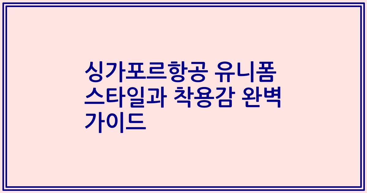 싱가포르항공 유니폼 스타일과 착용감 완벽 가이드