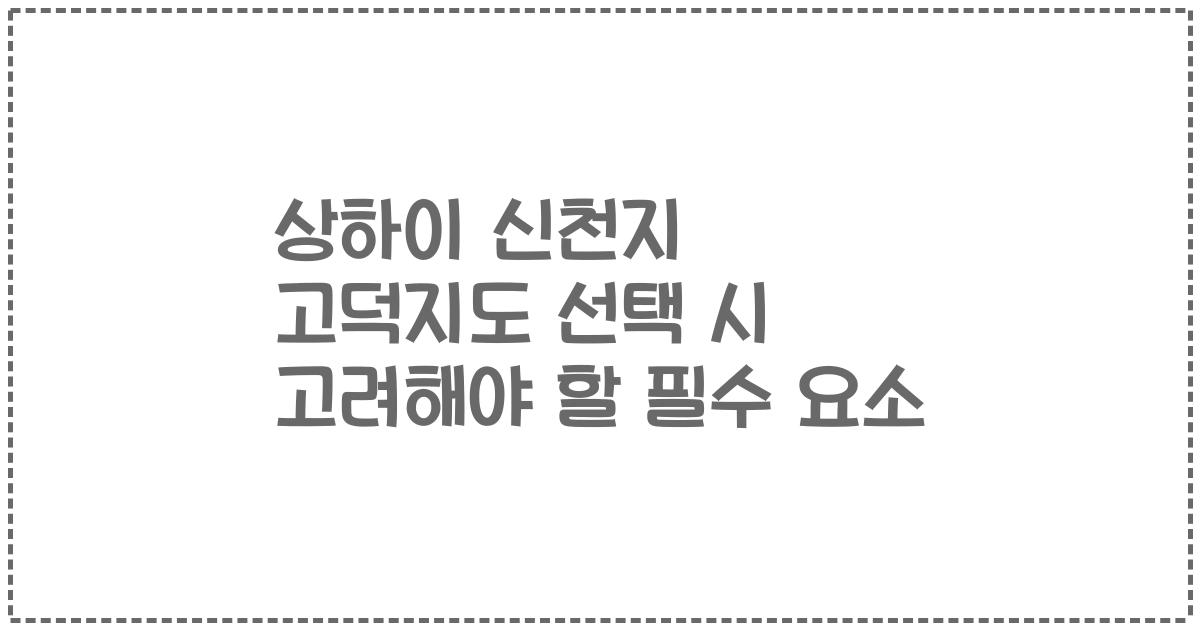 상하이 신천지 고덕지도 선택 시 고려해야 할 필수 요소