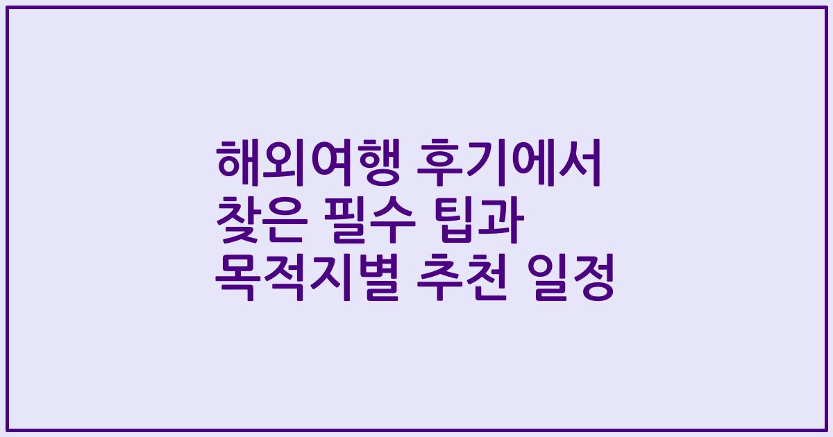 해외여행 후기에서 찾은 필수 팁과 목적지별 추천 일정