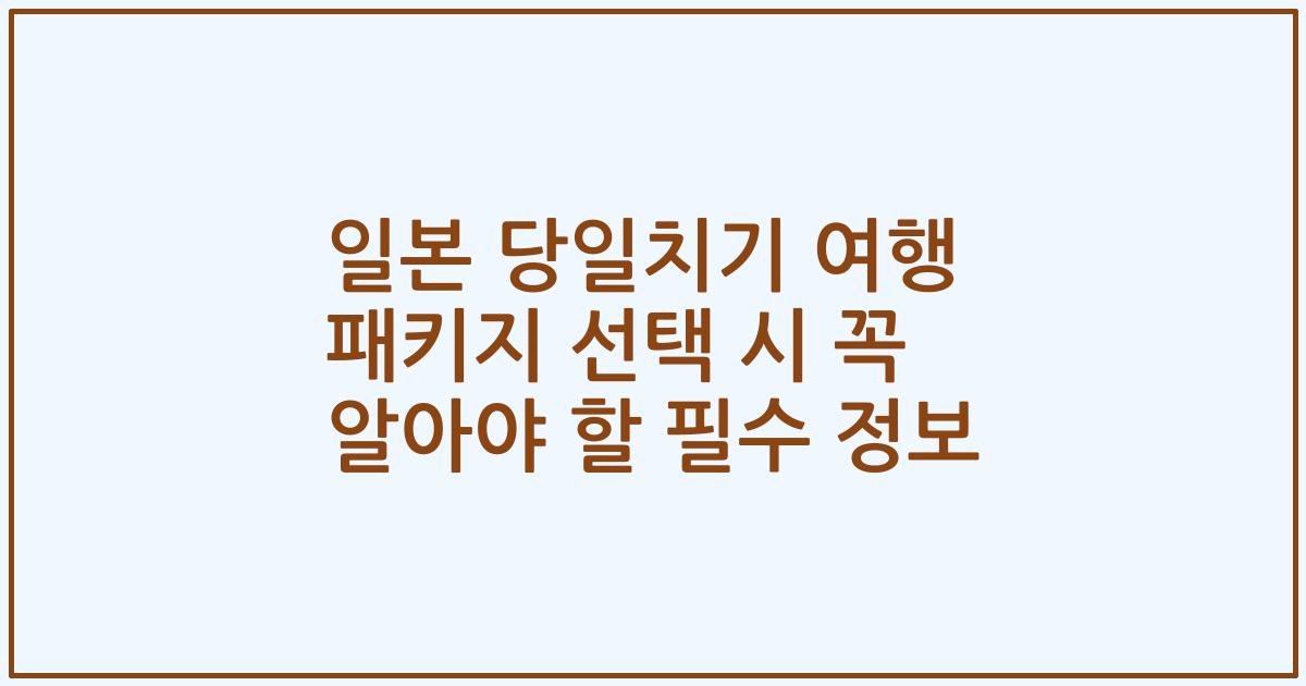 일본 당일치기 여행 패키지 선택 시 꼭 알아야 할 필수 정보