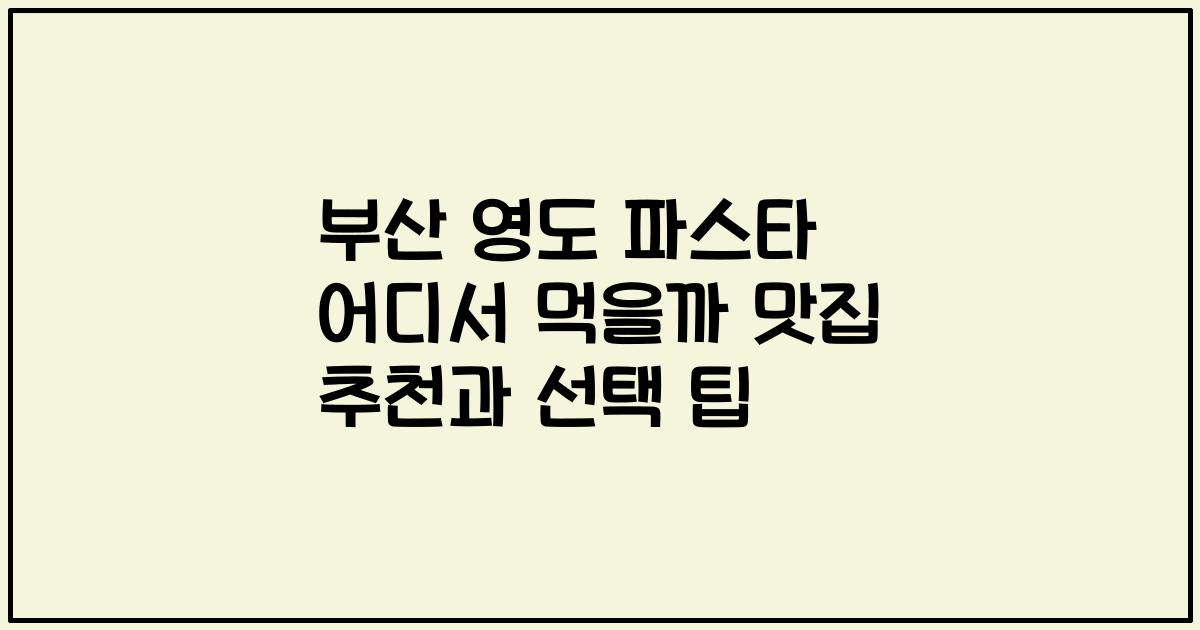 부산 영도 파스타 어디서 먹을까 맛집 추천과 선택 팁