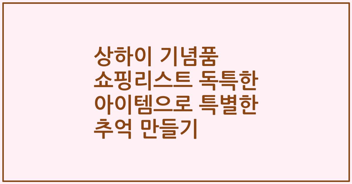 상하이 기념품 쇼핑리스트 독특한 아이템으로 특별한 추억 만들기