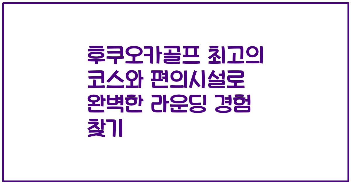 후쿠오카골프 최고의 코스와 편의시설로 완벽한 라운딩 경험 찾기