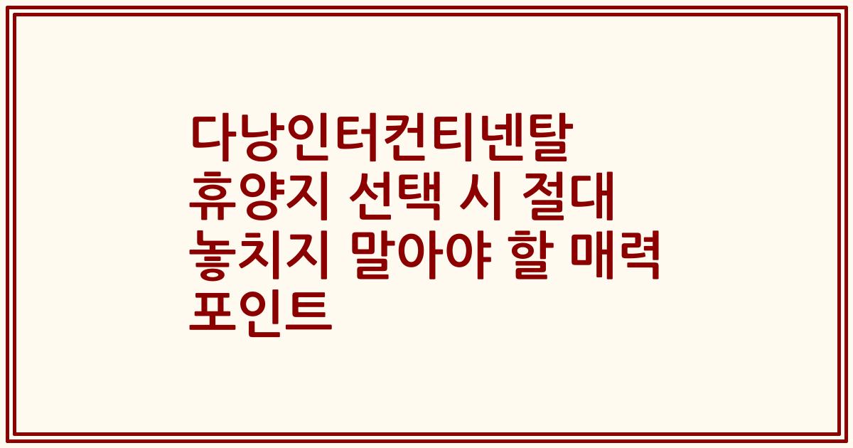 다낭인터컨티넨탈 휴양지 선택 시 절대 놓치지 말아야 할 매력 포인트