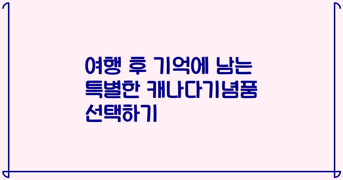 여행 후 기억에 남는 특별한 캐나다기념품 선택하기