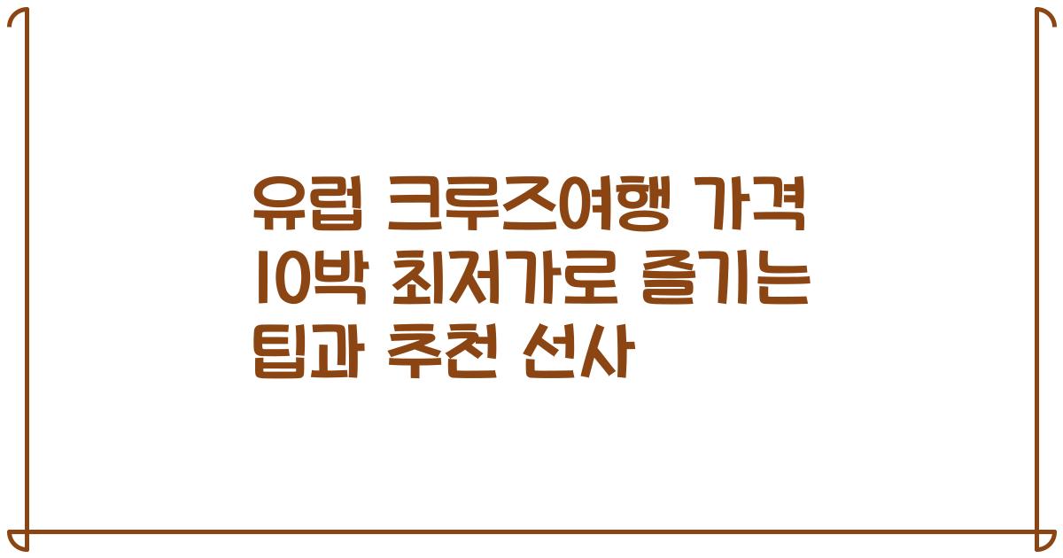 유럽 크루즈여행 가격 10박 최저가로 즐기는 팁과 추천 선사