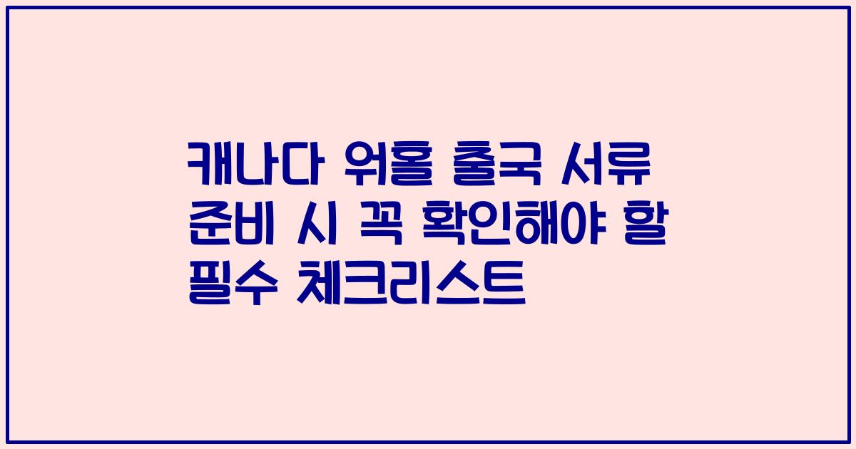 캐나다 워홀 출국 서류 준비 시 꼭 확인해야 할 필수 체크리스트