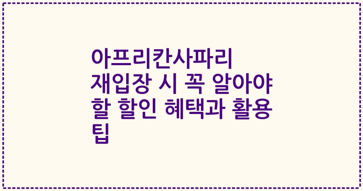 아프리칸사파리 재입장 시 꼭 알아야 할 할인 혜택과 활용 팁
