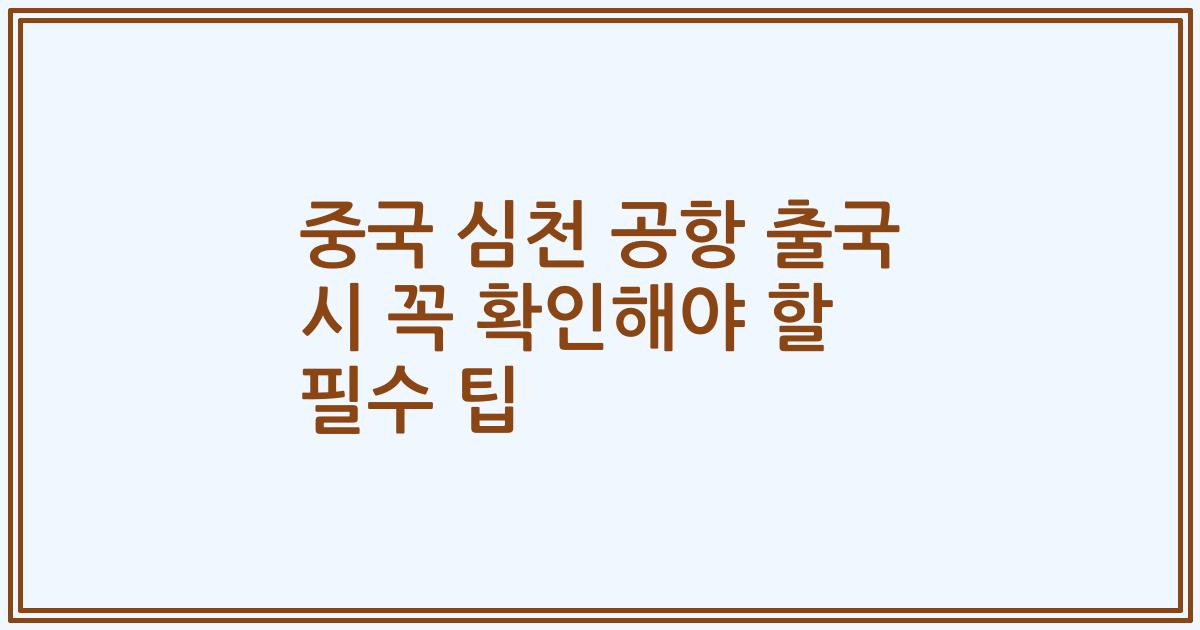 중국 심천 공항 출국 시 꼭 확인해야 할 필수 팁