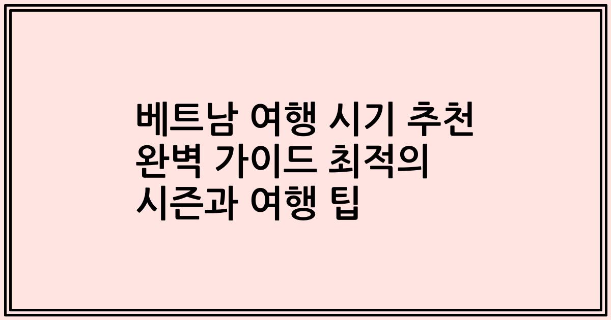 베트남 여행 시기 추천 완벽 가이드 최적의 시즌과 여행 팁