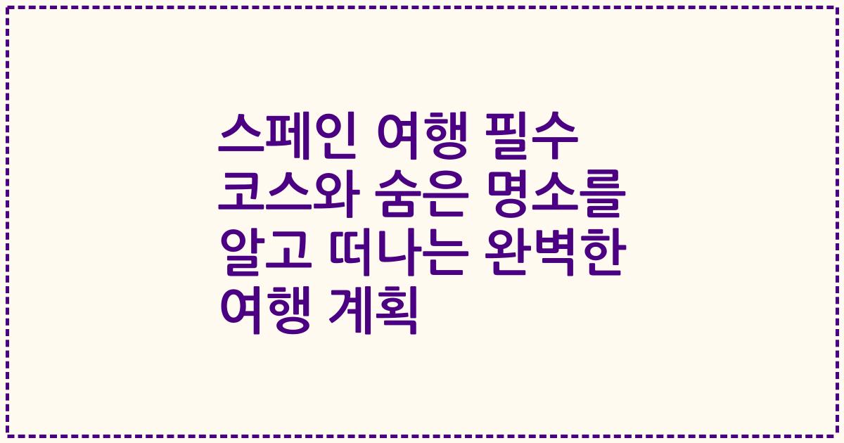 스페인 여행 필수 코스와 숨은 명소를 알고 떠나는 완벽한 여행 계획