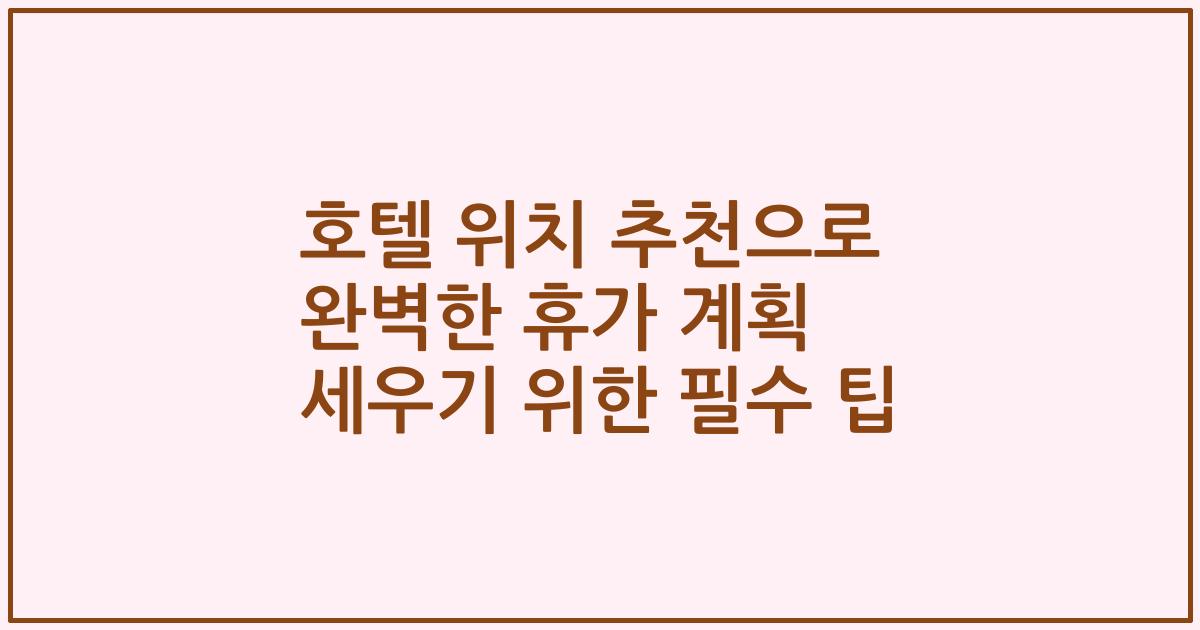 호텔 위치 추천으로 완벽한 휴가 계획 세우기 위한 필수 팁