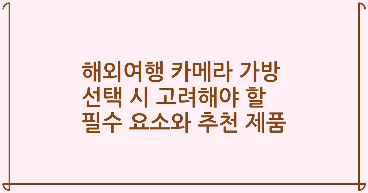 해외여행 카메라 가방 선택 시 고려해야 할 필수 요소와 추천 제품