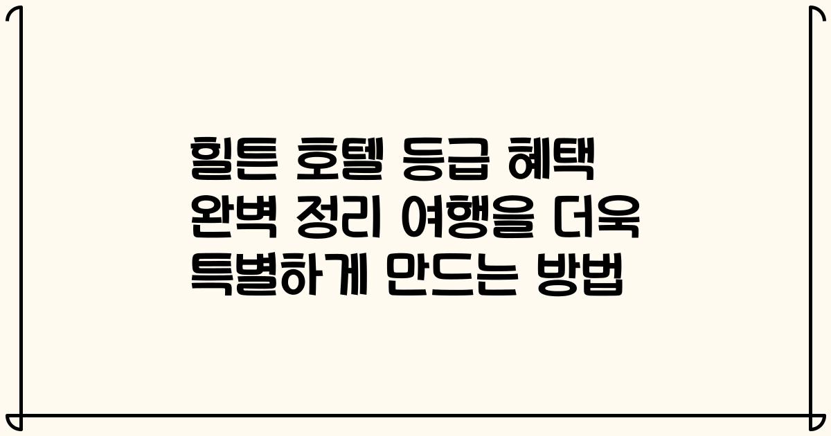 힐튼 호텔 등급 혜택 완벽 정리 여행을 더욱 특별하게 만드는 방법