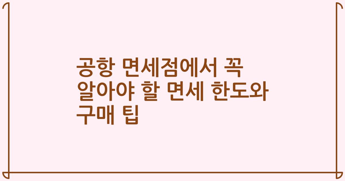 공항 면세점에서 꼭 알아야 할 면세 한도와 구매 팁