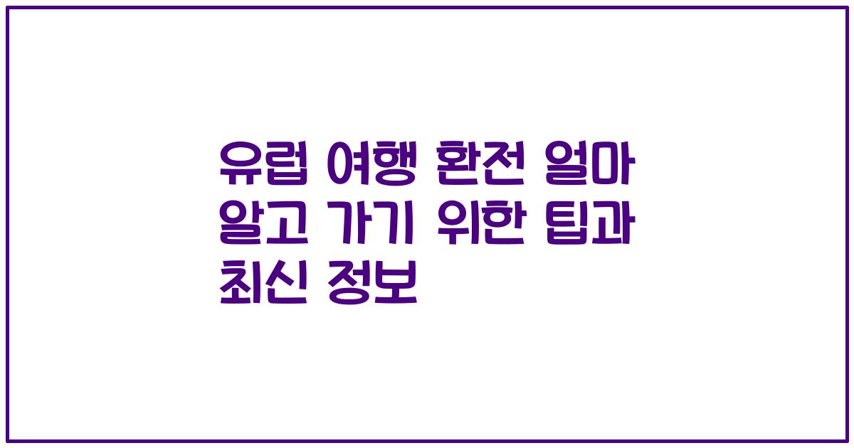유럽 여행 환전 얼마 알고 가기 위한 팁과 최신 정보