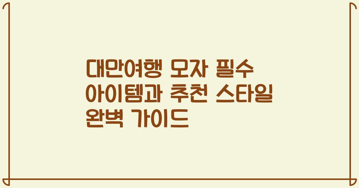 대만여행 모자 필수 아이템과 추천 스타일 완벽 가이드